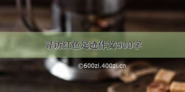 寻访红色足迹作文500字