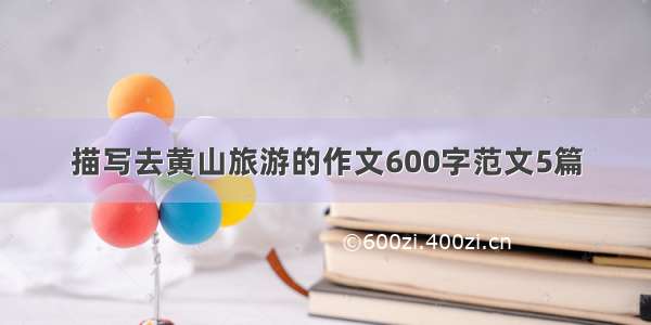 描写去黄山旅游的作文600字范文5篇