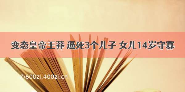 变态皇帝王莽 逼死3个儿子 女儿14岁守寡