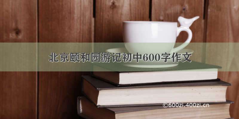 北京颐和园游记初中600字作文
