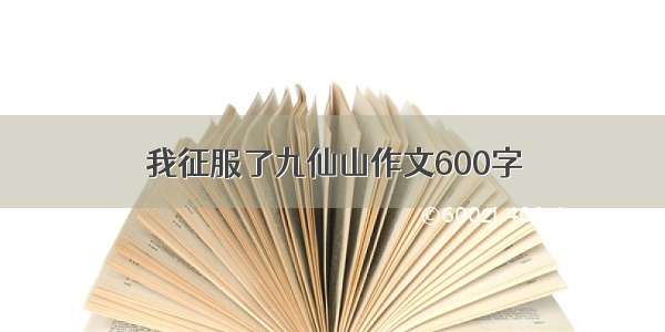 我征服了九仙山作文600字