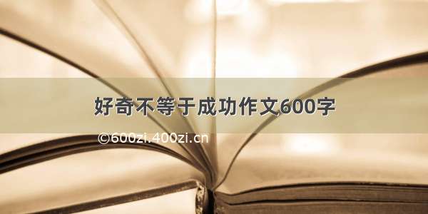 好奇不等于成功作文600字