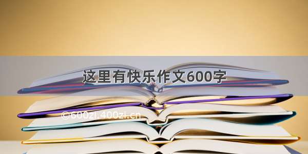 这里有快乐作文600字