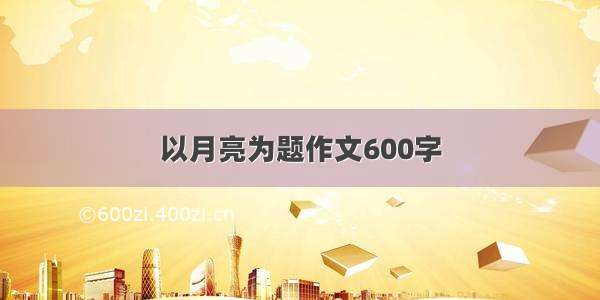 以月亮为题作文600字