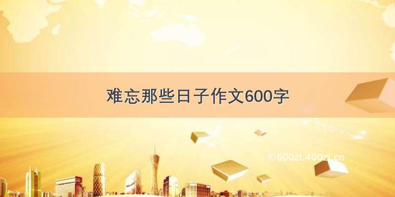 难忘那些日子作文600字