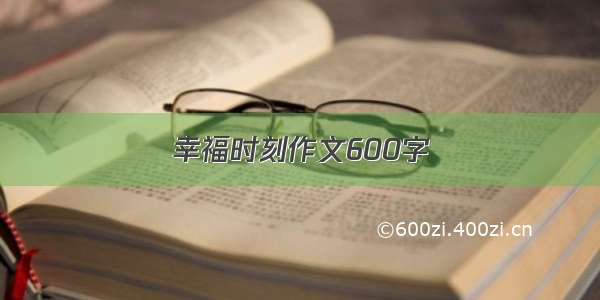 幸福时刻作文600字