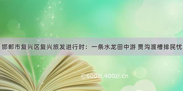 邯郸市复兴区复兴旅发进行时：一条水龙田中游 贾沟渡槽排民忧