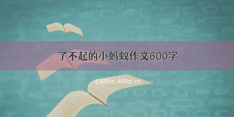 了不起的小蚂蚁作文600字