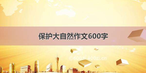 保护大自然作文600字