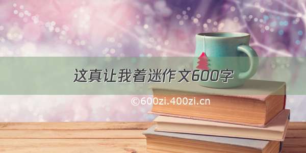 这真让我着迷作文600字