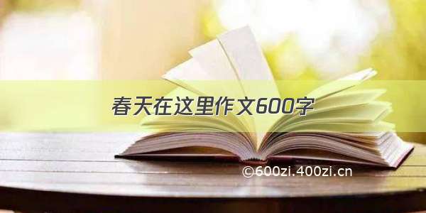 春天在这里作文600字