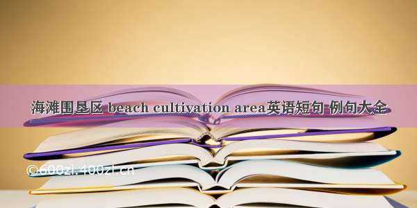 海滩围垦区 beach cultivation area英语短句 例句大全