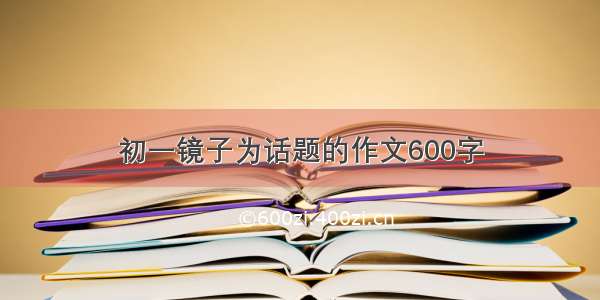 初一镜子为话题的作文600字