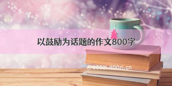 以鼓励为话题的作文800字