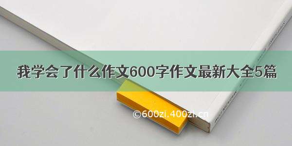 我学会了什么作文600字作文最新大全5篇