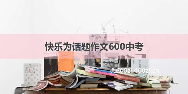 快乐为话题作文600中考