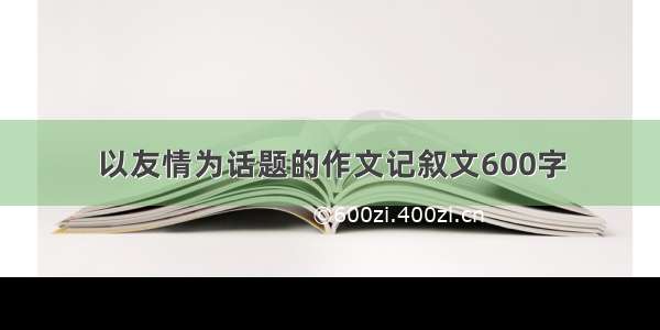 以友情为话题的作文记叙文600字