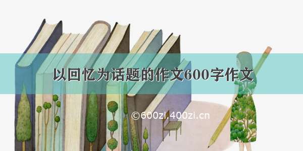 以回忆为话题的作文600字作文