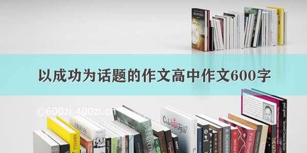 以成功为话题的作文高中作文600字