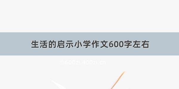 生活的启示小学作文600字左右