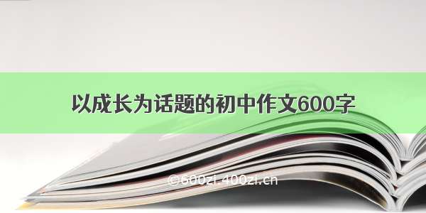 以成长为话题的初中作文600字