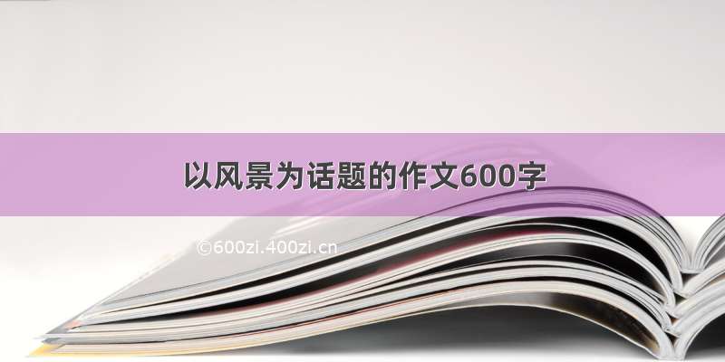 以风景为话题的作文600字