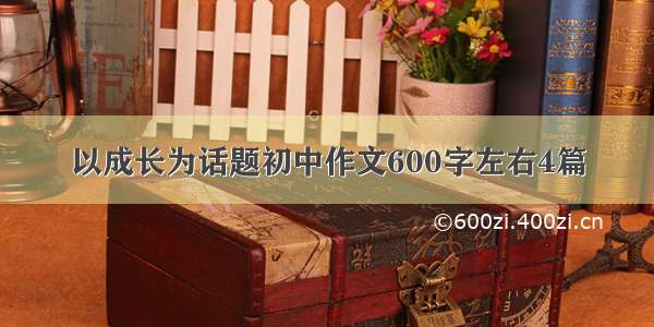 以成长为话题初中作文600字左右4篇