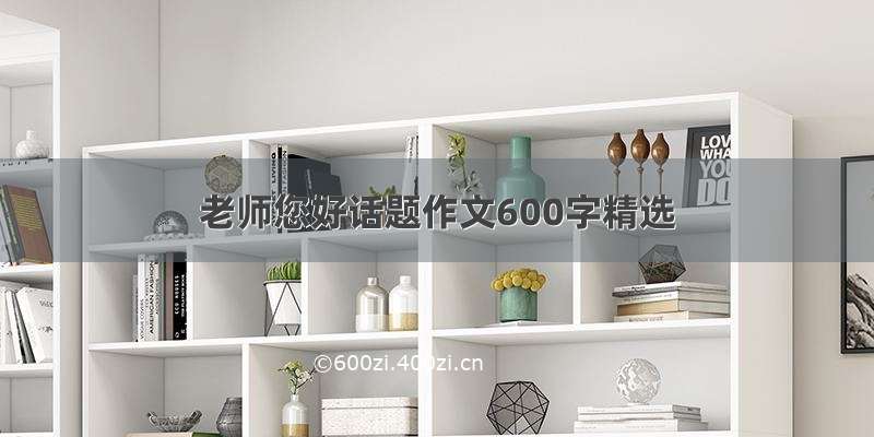 老师您好话题作文600字精选