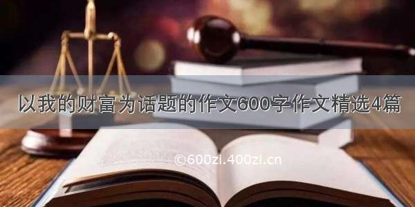 以我的财富为话题的作文600字作文精选4篇