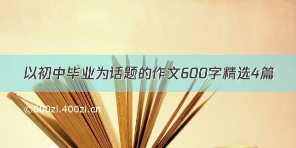 以初中毕业为话题的作文600字精选4篇