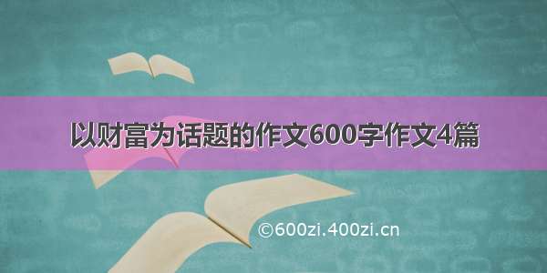 以财富为话题的作文600字作文4篇