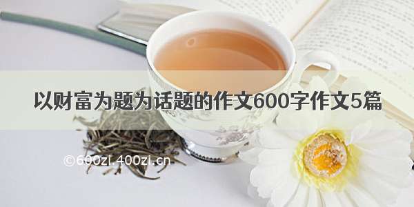 以财富为题为话题的作文600字作文5篇