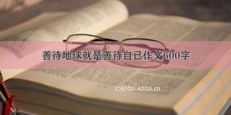 善待地球就是善待自己作文600字