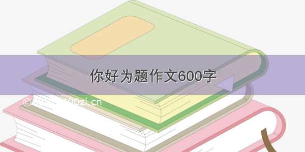 你好为题作文600字