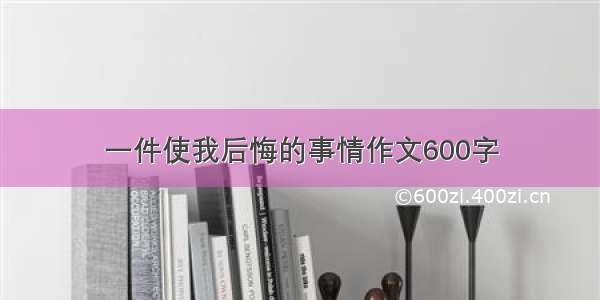 一件使我后悔的事情作文600字