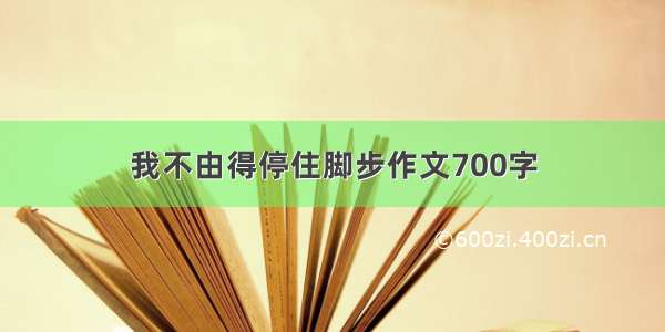 我不由得停住脚步作文700字