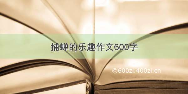 捕蝉的乐趣作文600字