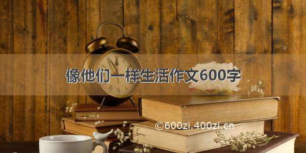 像他们一样生活作文600字