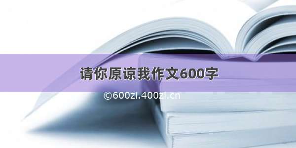 请你原谅我作文600字