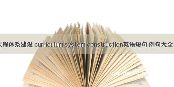 课程体系建设 curriculum system construction英语短句 例句大全