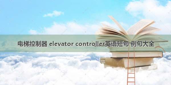 电梯控制器 elevator controller英语短句 例句大全