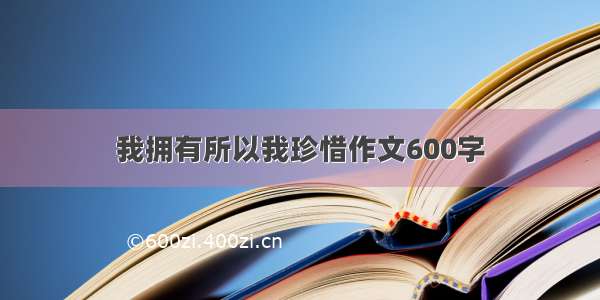 我拥有所以我珍惜作文600字