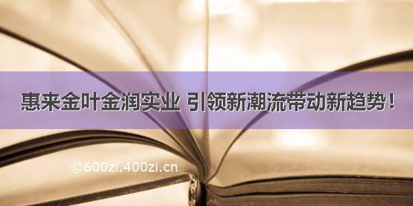 惠来金叶金润实业 引领新潮流带动新趋势！