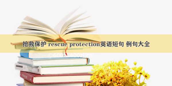 抢救保护 rescue protection英语短句 例句大全