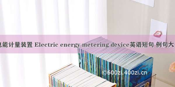 电能计量装置 Electric energy metering device英语短句 例句大全