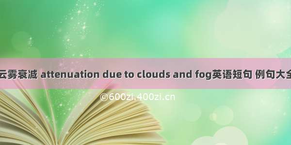 云雾衰减 attenuation due to clouds and fog英语短句 例句大全