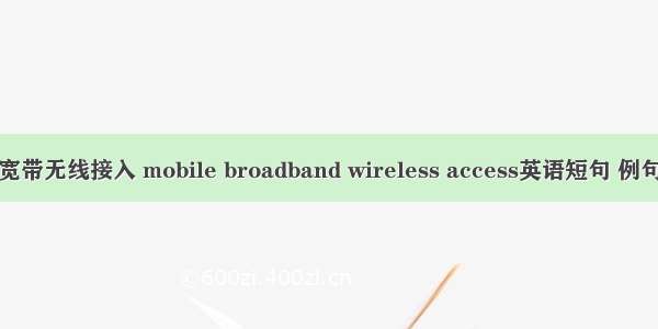 移动宽带无线接入 mobile broadband wireless access英语短句 例句大全