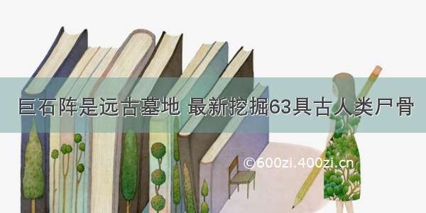 巨石阵是远古墓地 最新挖掘63具古人类尸骨