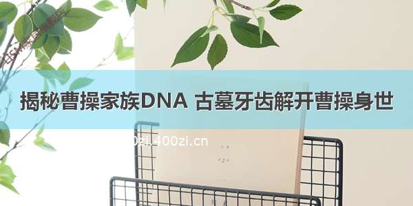 揭秘曹操家族DNA 古墓牙齿解开曹操身世