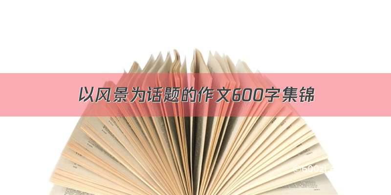 以风景为话题的作文600字集锦